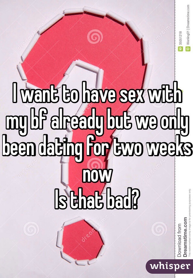 I want to have sex with my bf already but we only been dating for two weeks now 
Is that bad?