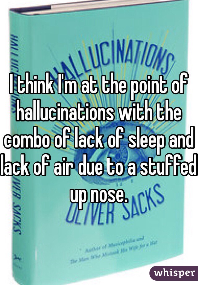 I think I'm at the point of hallucinations with the combo of lack of sleep and lack of air due to a stuffed up nose.