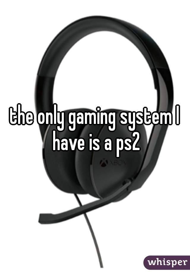 the only gaming system I have is a ps2