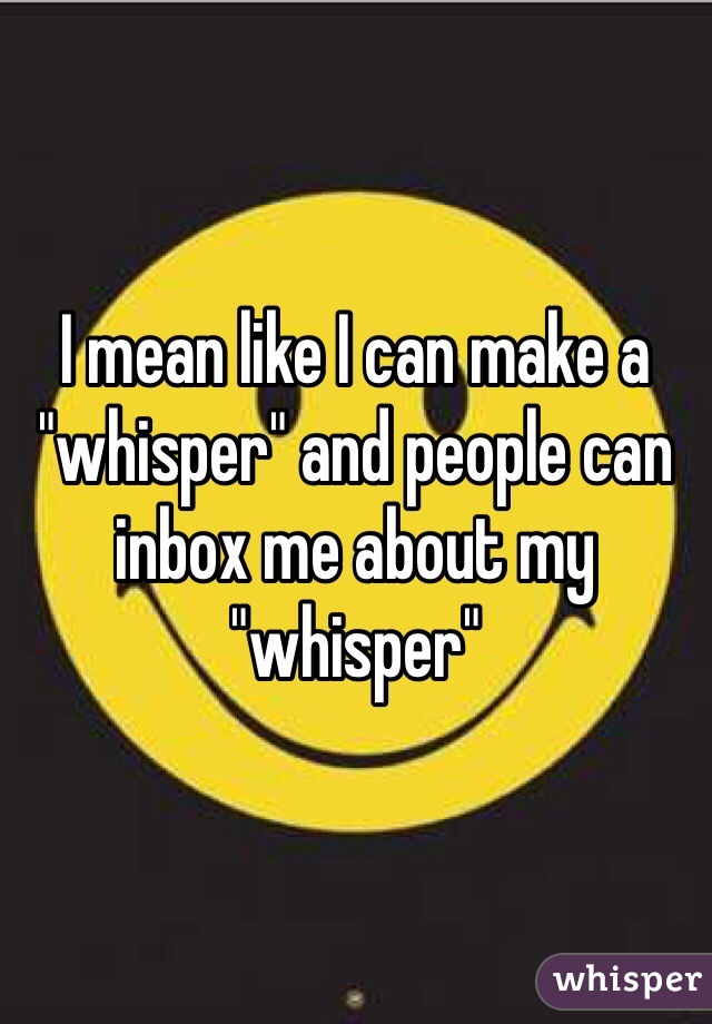 I mean like I can make a "whisper" and people can inbox me about my "whisper"
