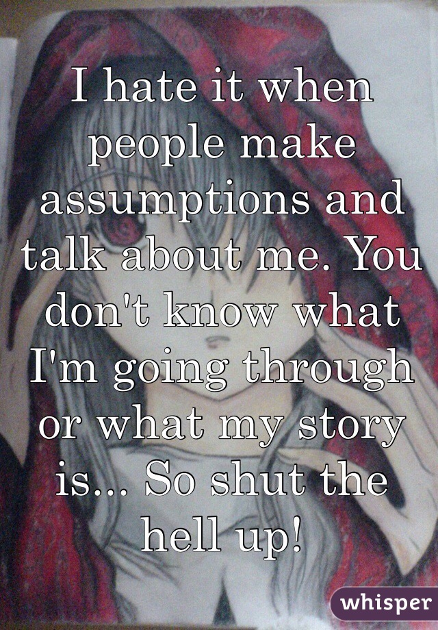 I hate it when people make assumptions and talk about me. You don't know what I'm going through or what my story is... So shut the hell up!