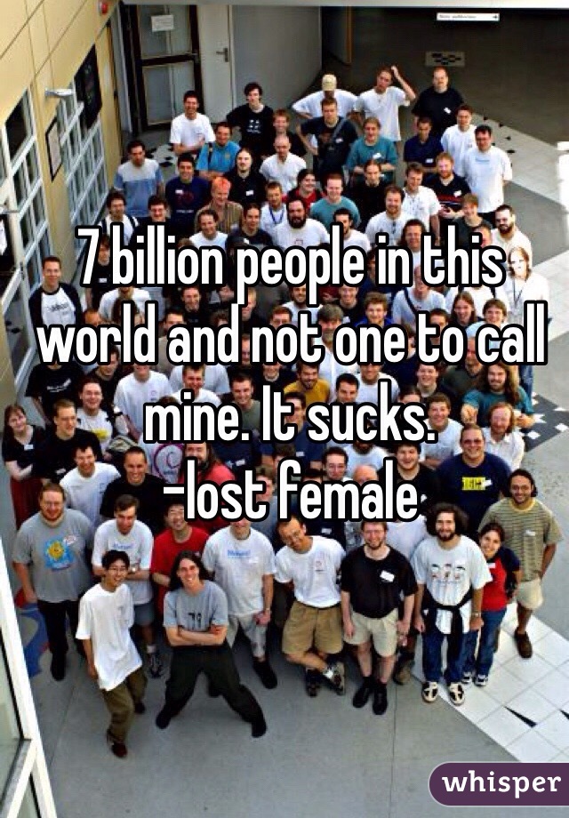 7 billion people in this world and not one to call mine. It sucks. 
-lost female