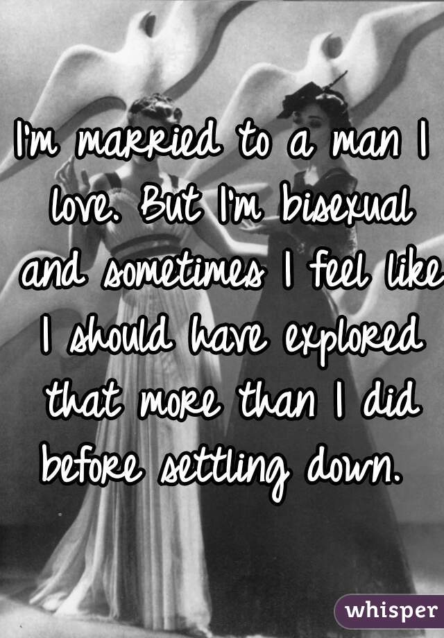 I'm married to a man I love. But I'm bisexual and sometimes I feel like I should have explored that more than I did before settling down. 