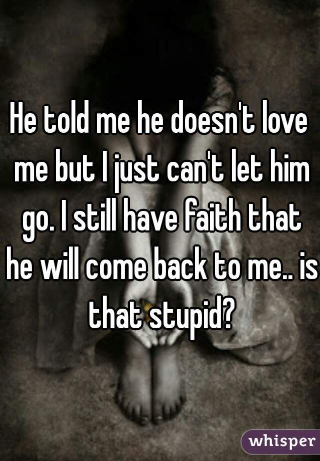 He told me he doesn't love me but I just can't let him go. I still have faith that he will come back to me.. is that stupid?