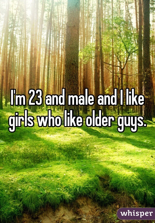 I'm 23 and male and I like girls who like older guys.