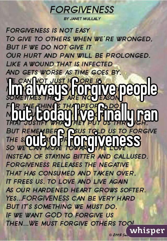 Im always forgive people but today I've finally ran out of forgiveness 