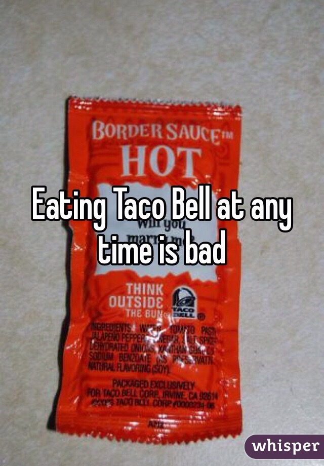 Eating Taco Bell at any time is bad