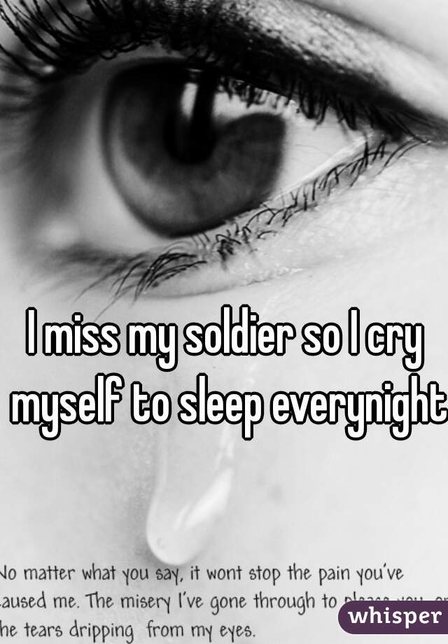 I miss my soldier so I cry myself to sleep everynight.