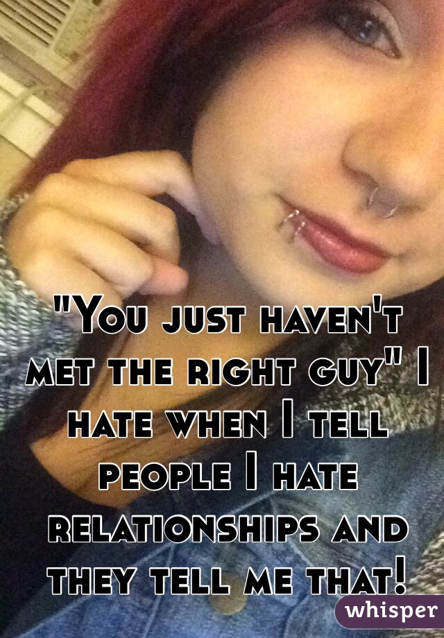 "You just haven't met the right guy" I hate when I tell people I hate relationships and they tell me that! 