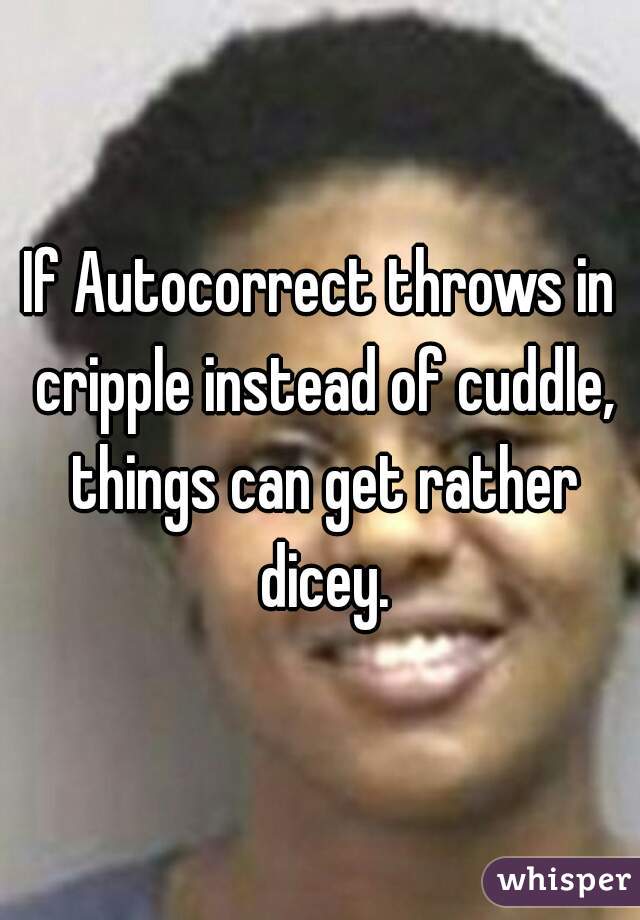 If Autocorrect throws in cripple instead of cuddle, things can get rather dicey.
