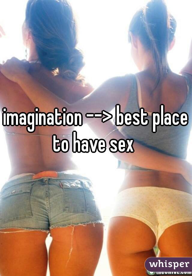 imagination --> best place to have sex  