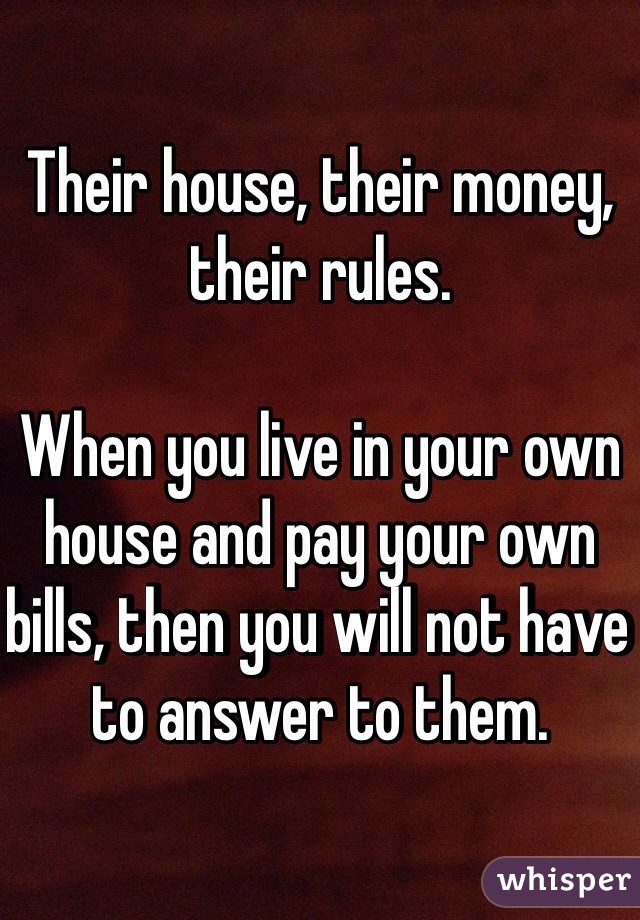 Their house, their money, their rules. 

When you live in your own house and pay your own bills, then you will not have to answer to them.