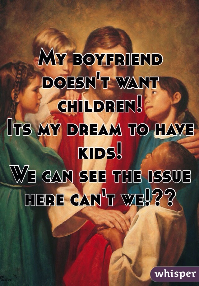 My boyfriend doesn't want children! 
Its my dream to have kids! 
We can see the issue here can't we!?? 
