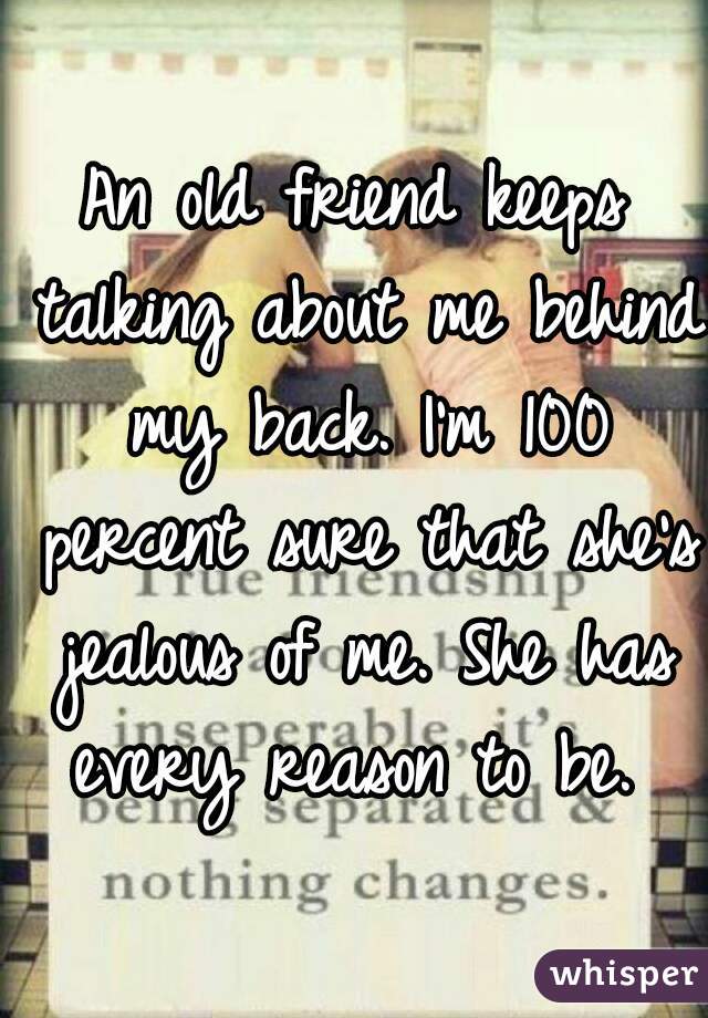 An old friend keeps talking about me behind my back. I'm 100 percent sure that she's jealous of me. She has every reason to be. 