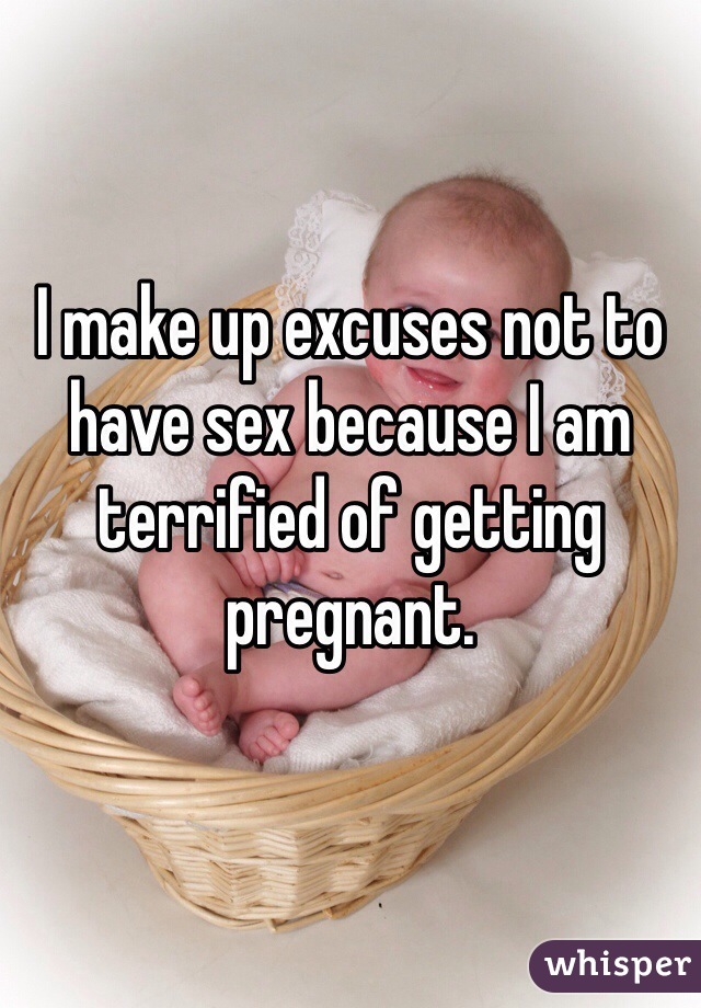 I make up excuses not to have sex because I am terrified of getting pregnant. 