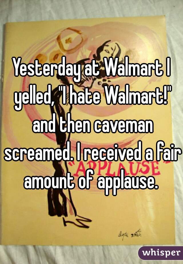 Yesterday at Walmart I yelled, "I hate Walmart!" and then caveman screamed. I received a fair amount of applause. 