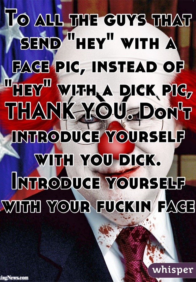 To all the guys that send "hey" with a face pic, instead of "hey" with a dick pic, THANK YOU. Don't introduce yourself with you dick. Introduce yourself with your fuckin face