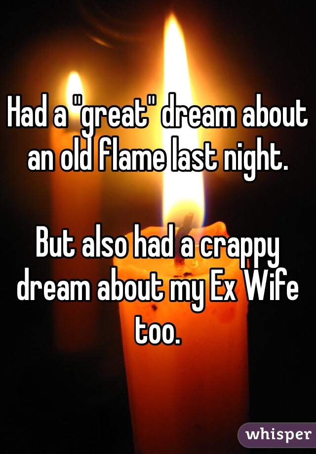 Had a "great" dream about an old flame last night.

But also had a crappy dream about my Ex Wife too.
