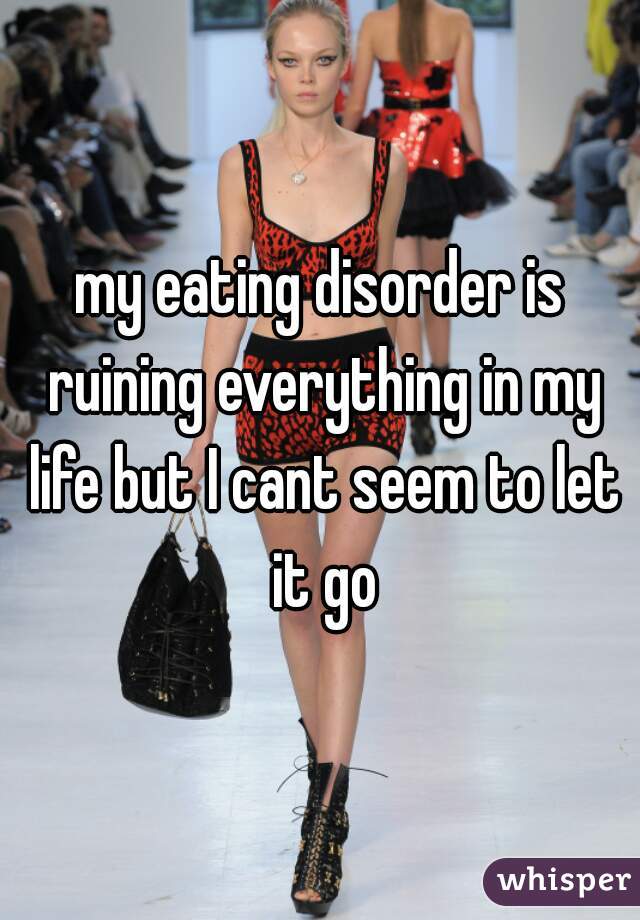 my eating disorder is ruining everything in my life but I cant seem to let it go