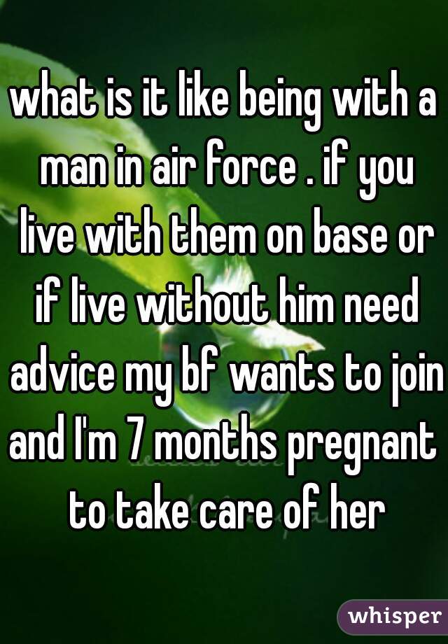 what is it like being with a man in air force . if you live with them on base or if live without him need advice my bf wants to join and I'm 7 months pregnant  to take care of her