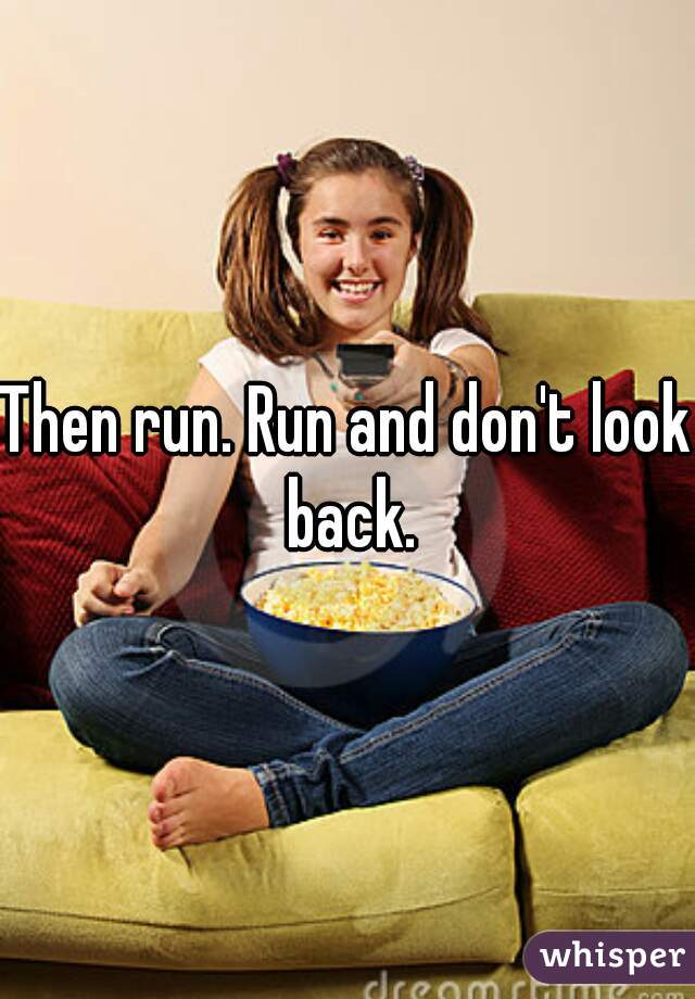 Then run. Run and don't look back.