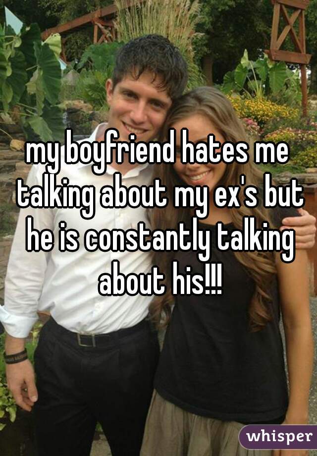 my boyfriend hates me talking about my ex's but he is constantly talking about his!!!