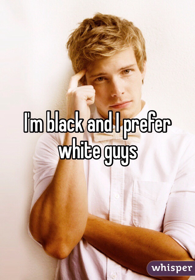 I'm black and I prefer white guys