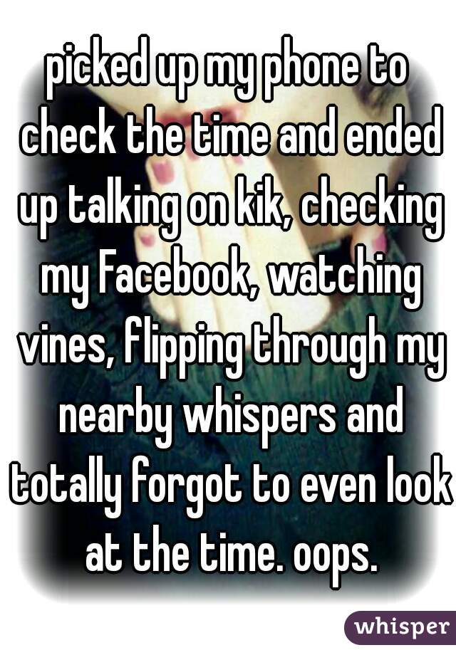 picked up my phone to check the time and ended up talking on kik, checking my Facebook, watching vines, flipping through my nearby whispers and totally forgot to even look at the time. oops.