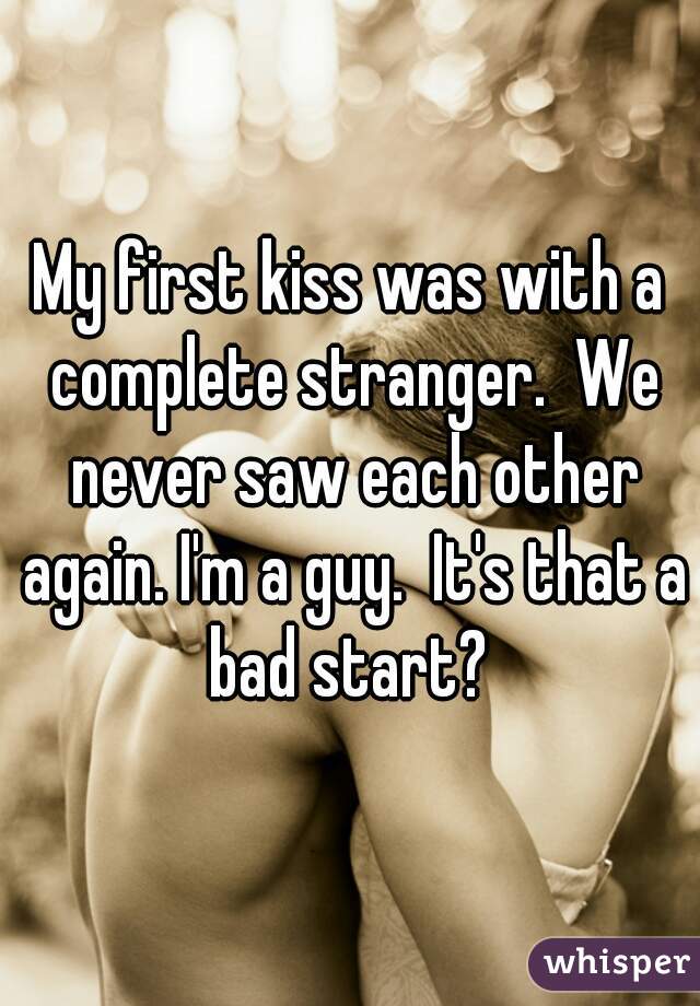 My first kiss was with a complete stranger.  We never saw each other again. I'm a guy.  It's that a bad start? 