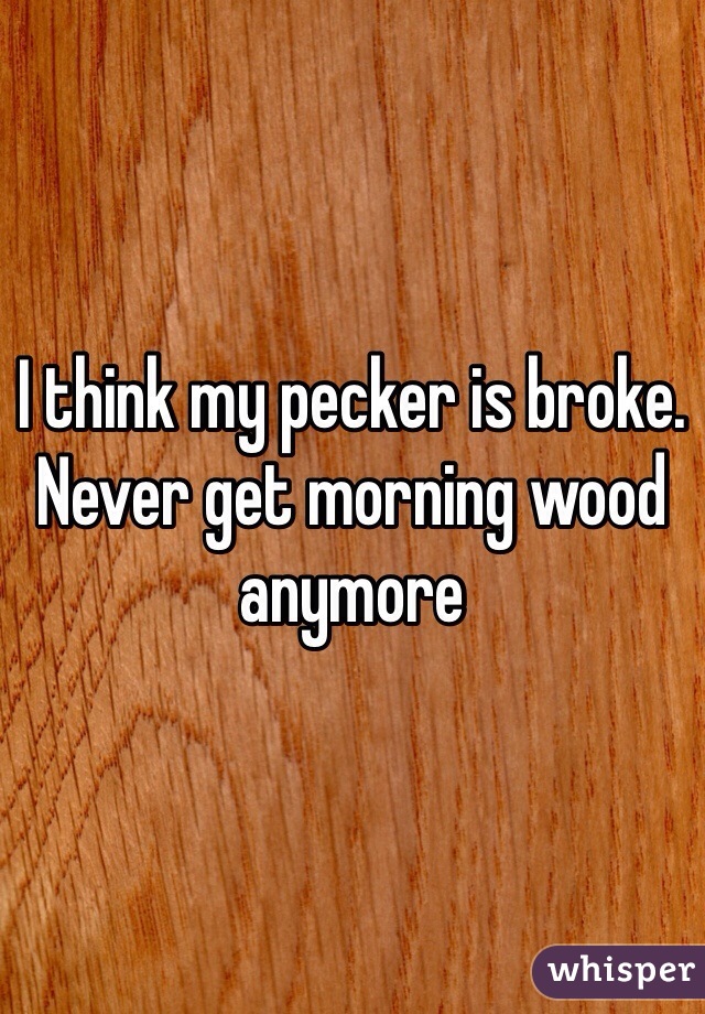 I think my pecker is broke. Never get morning wood anymore 