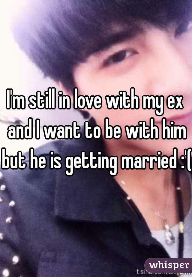 I'm still in love with my ex and I want to be with him but he is getting married :'(