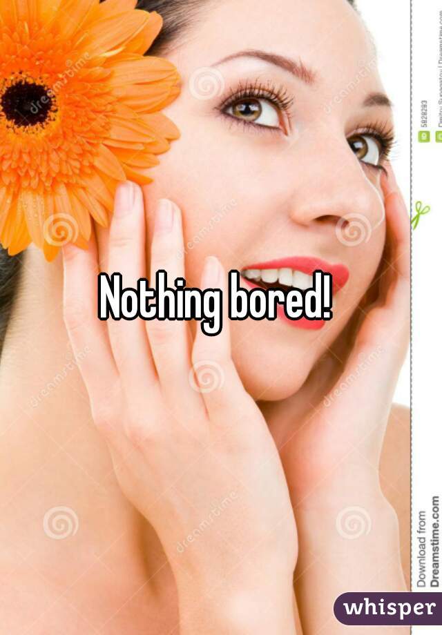 Nothing bored! 