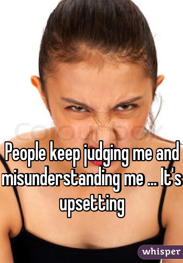 People keep judging me and misunderstanding me ... It's upsetting 