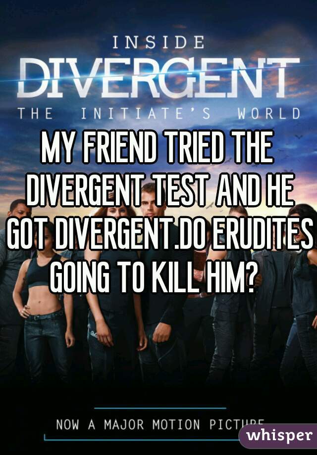 MY FRIEND TRIED THE DIVERGENT TEST AND HE GOT DIVERGENT.DO ERUDITES GOING TO KILL HIM?  