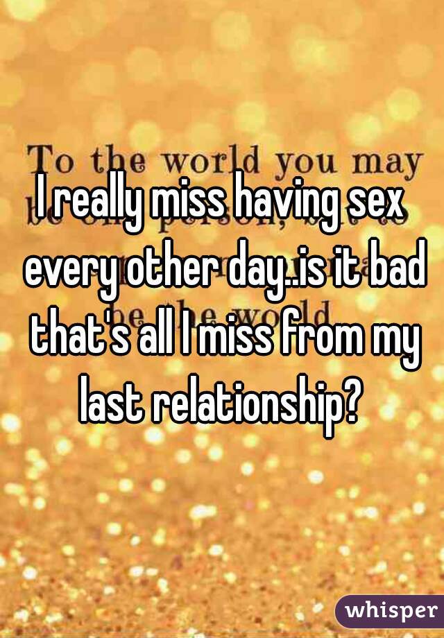 I really miss having sex every other day..is it bad that's all I miss from my last relationship? 
