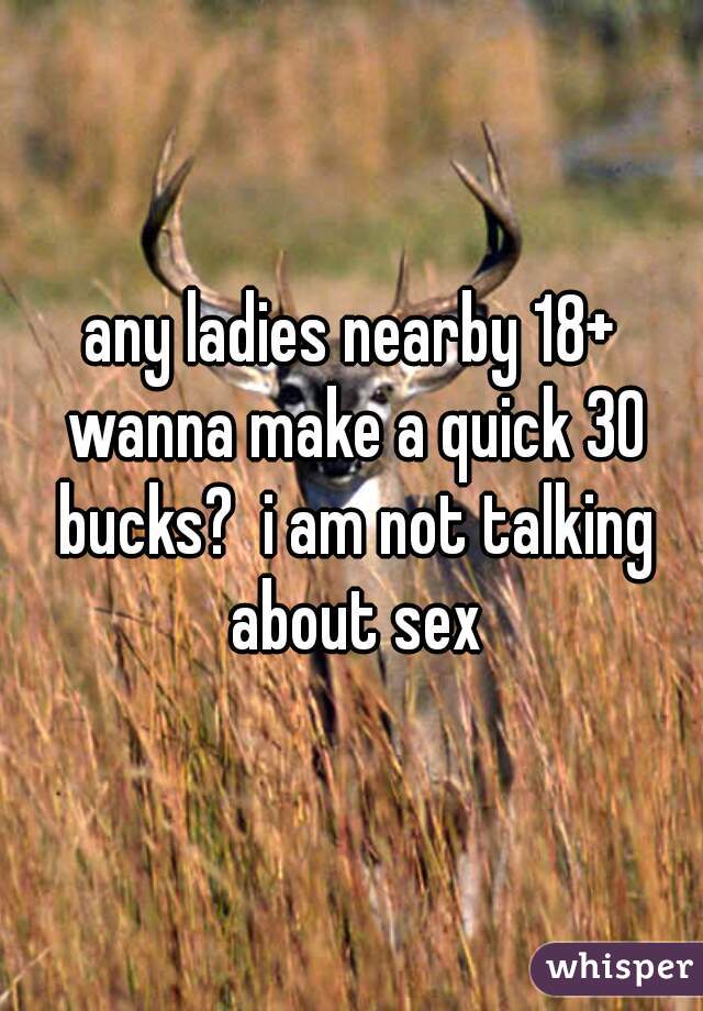 any ladies nearby 18+ wanna make a quick 30 bucks?  i am not talking about sex