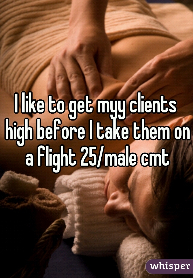 I like to get myy clients high before I take them on a flight 25/male cmt