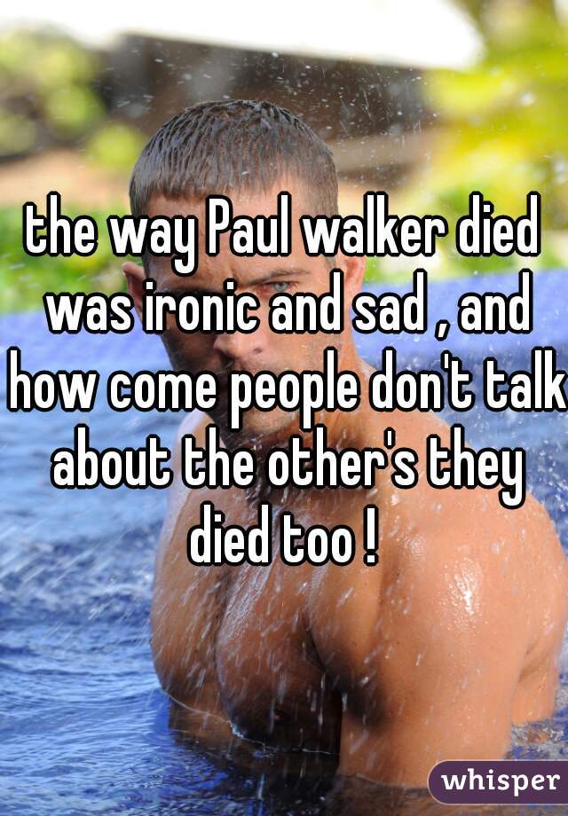 the way Paul walker died was ironic and sad , and how come people don't talk about the other's they died too ! 
