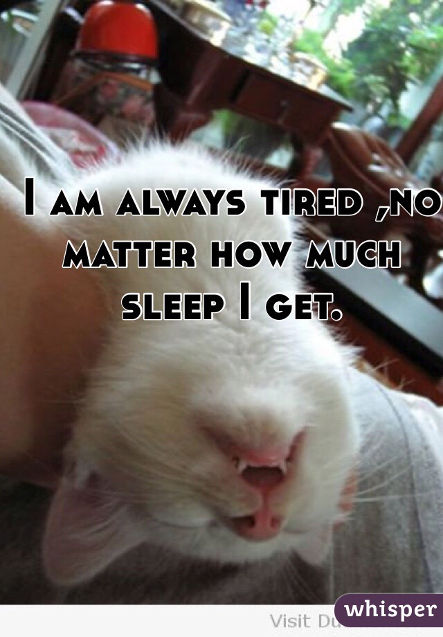 I am always tired ,no matter how much sleep I get.