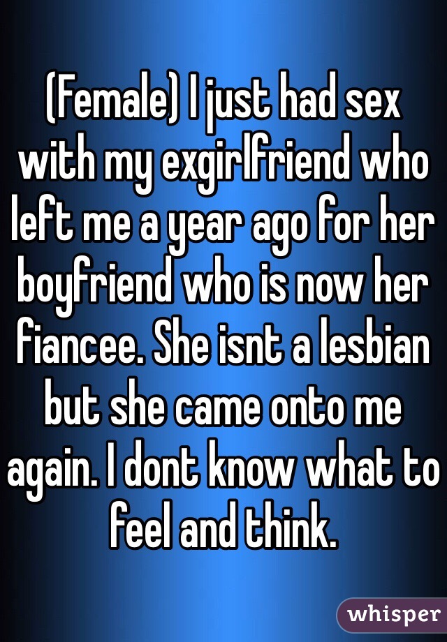 (Female) I just had sex with my exgirlfriend who left me a year ago for her boyfriend who is now her fiancee. She isnt a lesbian but she came onto me again. I dont know what to feel and think.