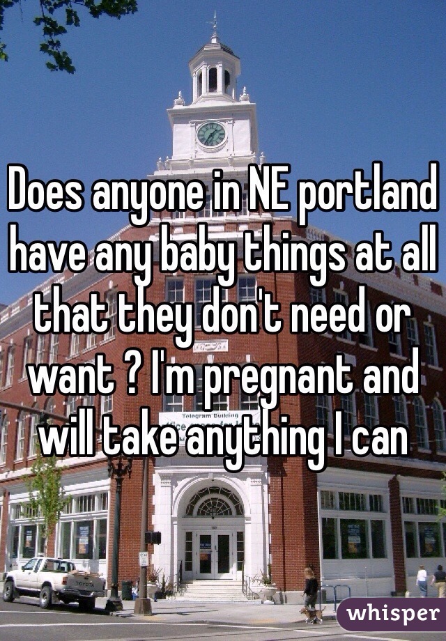 Does anyone in NE portland have any baby things at all that they don't need or want ? I'm pregnant and will take anything I can 