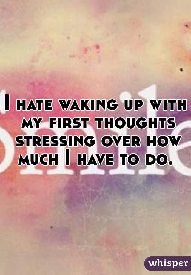 I hate waking up with my first thoughts stressing over how much I have to do. 