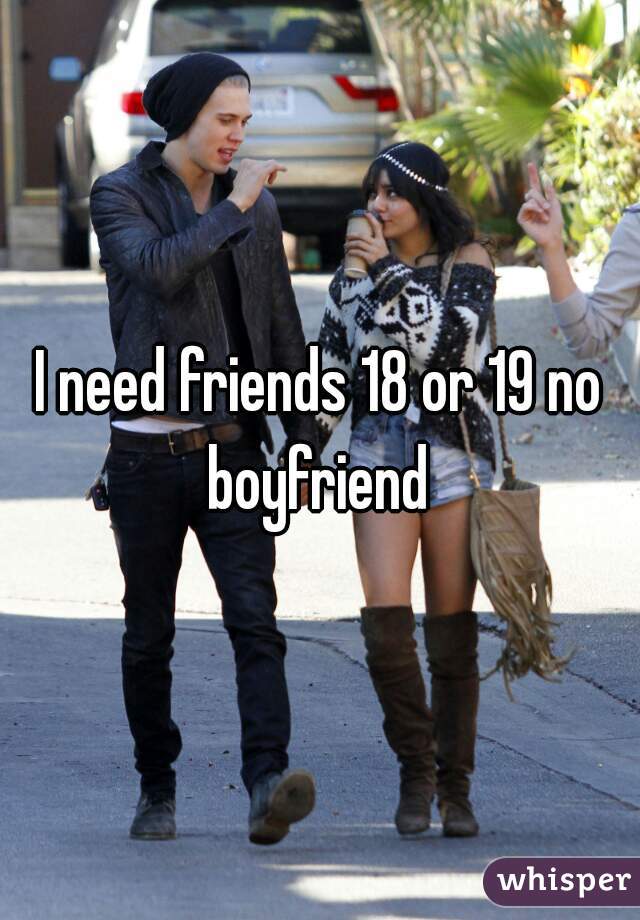 I need friends 18 or 19 no boyfriend 