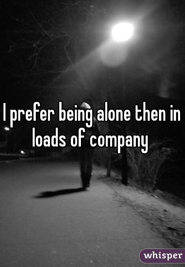 I prefer being alone then in loads of company  