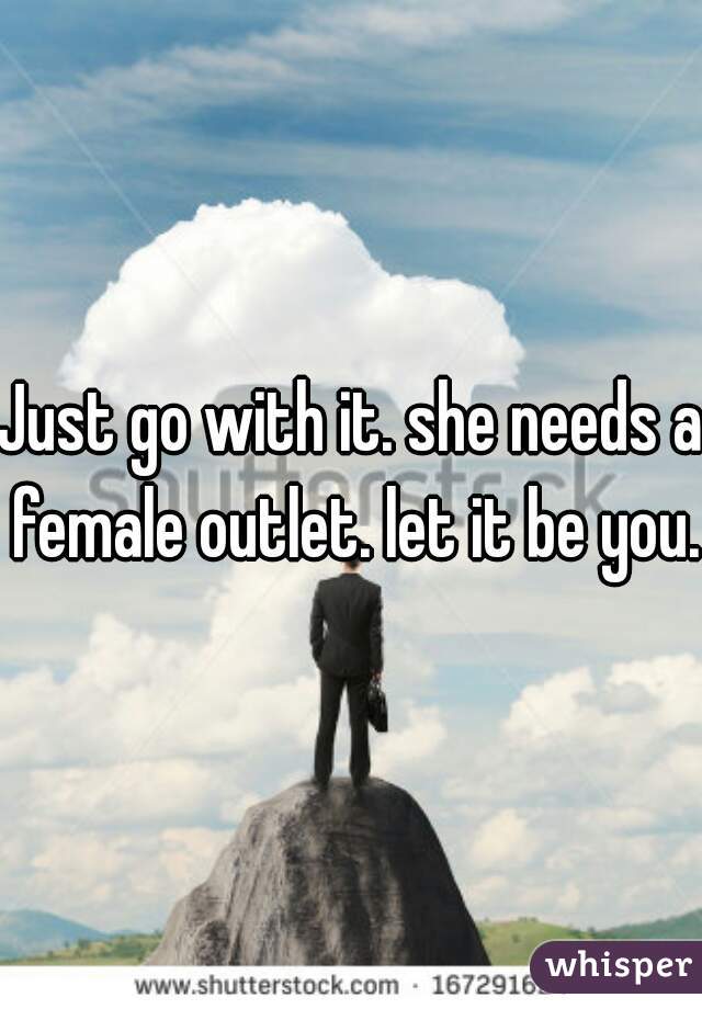 Just go with it. she needs a female outlet. let it be you.