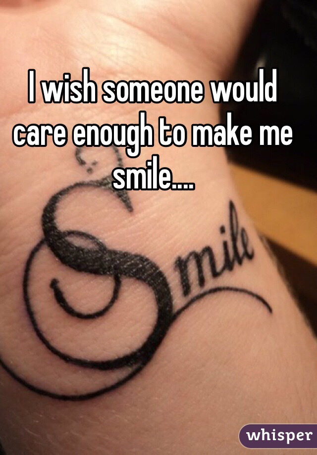 I wish someone would care enough to make me smile....