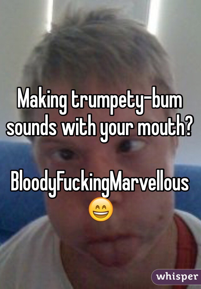 Making trumpety-bum sounds with your mouth?

BloodyFuckingMarvellous 😄