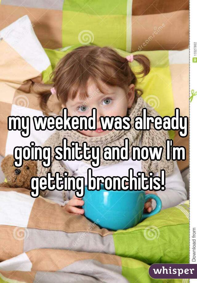 my weekend was already going shitty and now I'm getting bronchitis! 