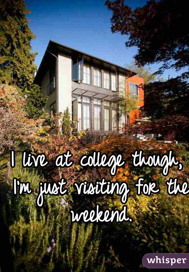 I live at college though, I'm just visiting for the weekend.