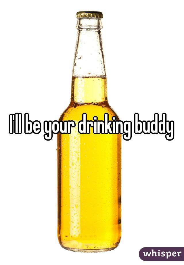 I'll be your drinking buddy